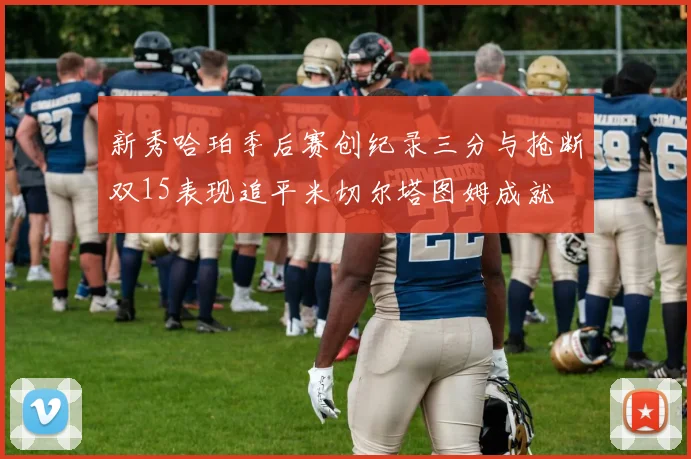新秀哈珀季后赛创纪录三分与抢断双15表现追平米切尔塔图姆成就