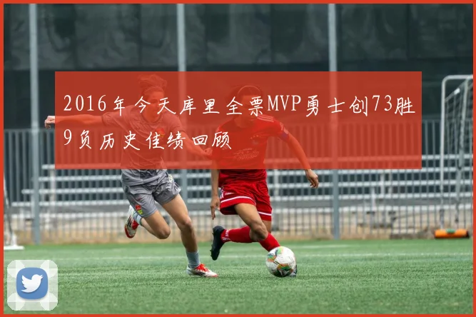 2016年今天库里全票MVP勇士创73胜9负历史佳绩回顾