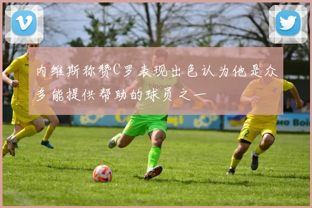 内维斯称赞C罗表现出色认为他是众多能提供帮助的球员之一