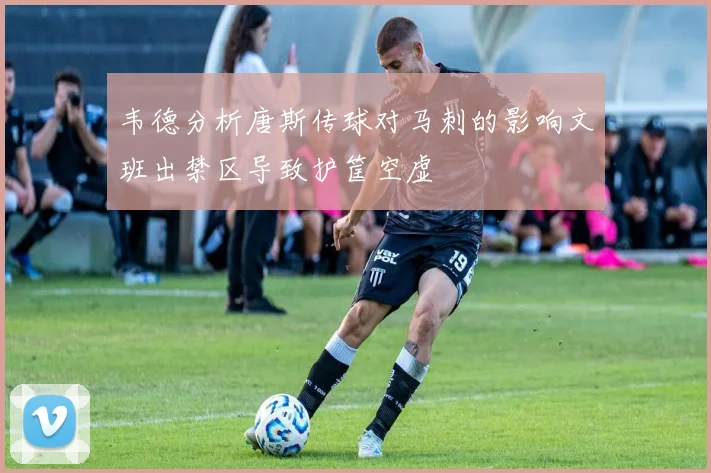 韦德分析唐斯传球对马刺的影响文班出禁区导致护筐空虚