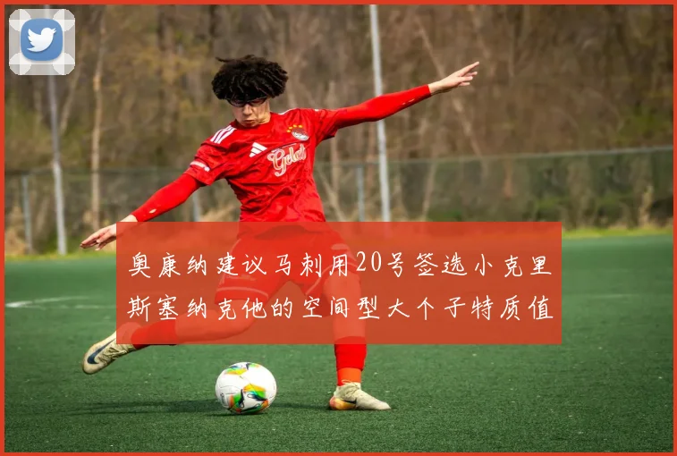 奥康纳建议马刺用20号签选小克里斯塞纳克他的空间型大个子特质值得关注