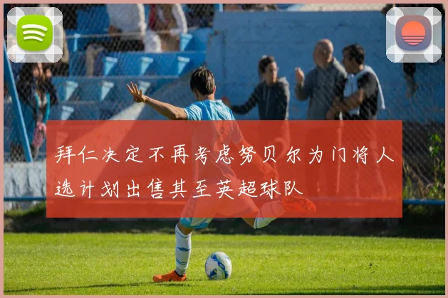 拜仁决定不再考虑努贝尔为门将人选计划出售其至英超球队