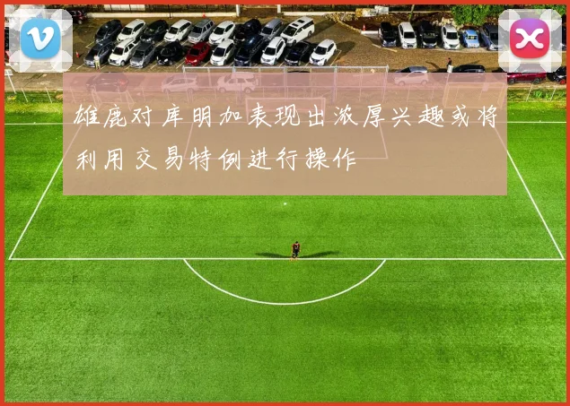 雄鹿对库明加表现出浓厚兴趣或将利用交易特例进行操作