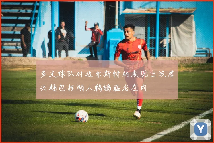 多支球队对迈尔斯特纳表现出浓厚兴趣包括湖人鹈鹕猛龙在内