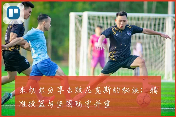 米切尔分享击败尼克斯的秘诀：精准投篮与坚固防守并重