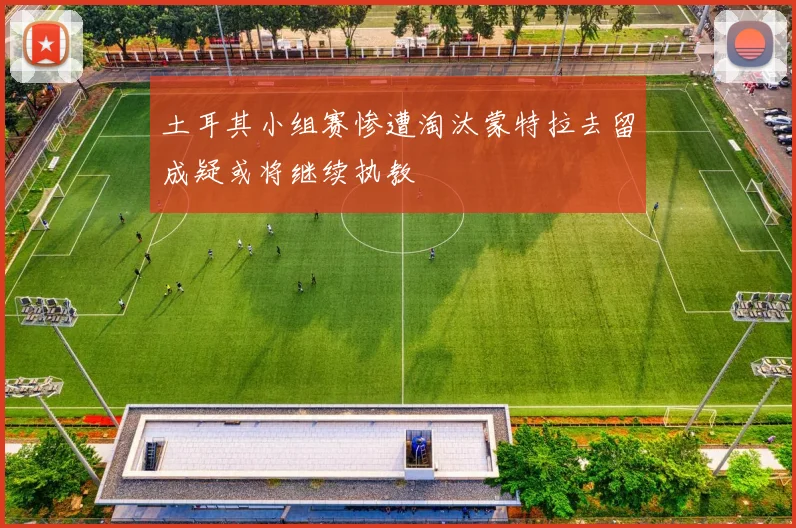 土耳其小组赛惨遭淘汰蒙特拉去留成疑或将继续执教