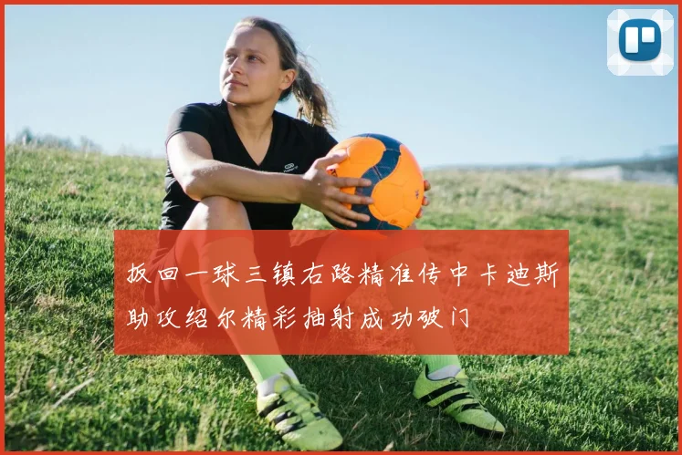 扳回一球三镇右路精准传中卡迪斯助攻绍尔精彩抽射成功破门
