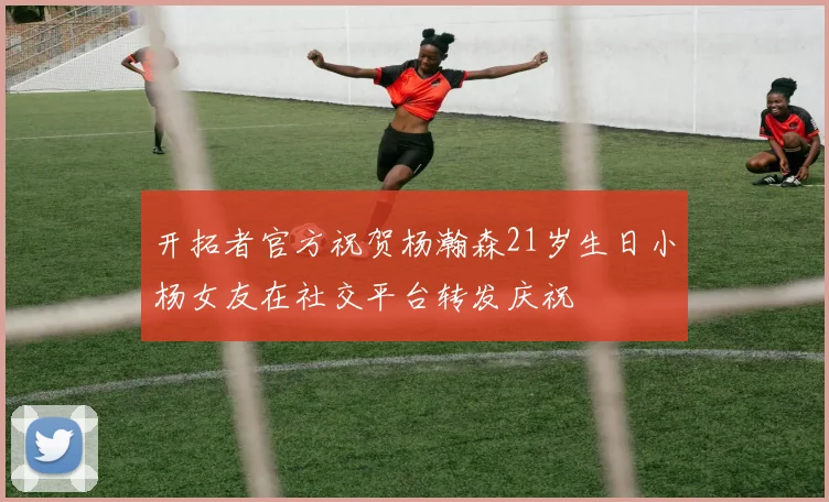 开拓者官方祝贺杨瀚森21岁生日小杨女友在社交平台转发庆祝