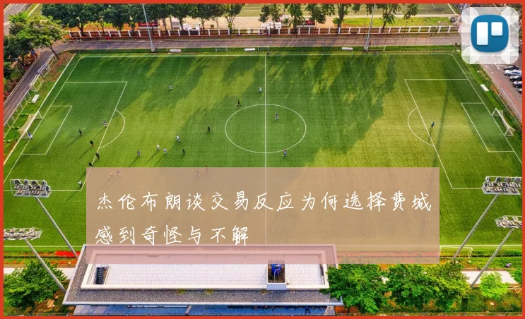 杰伦布朗谈交易反应为何选择费城感到奇怪与不解