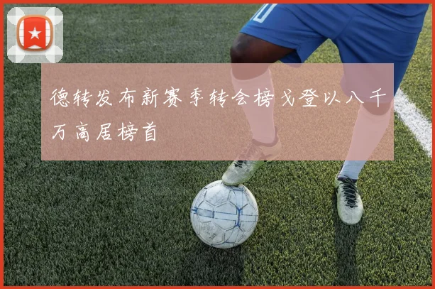 德转发布新赛季转会榜戈登以八千万高居榜首