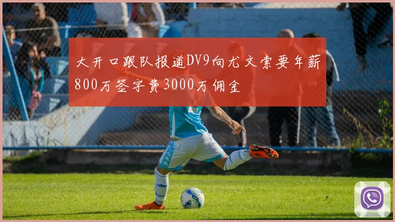 大开口跟队报道DV9向尤文索要年薪800万签字费3000万佣金