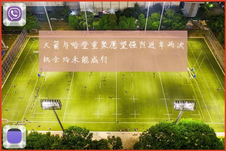 火箭与哈登重聚愿望强烈近年两次机会均未能成行