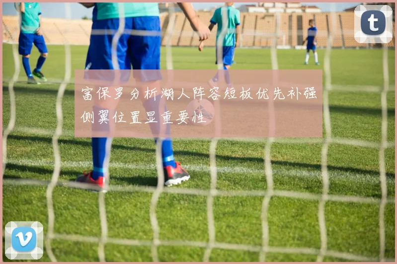 富保罗分析湖人阵容短板优先补强侧翼位置显重要性